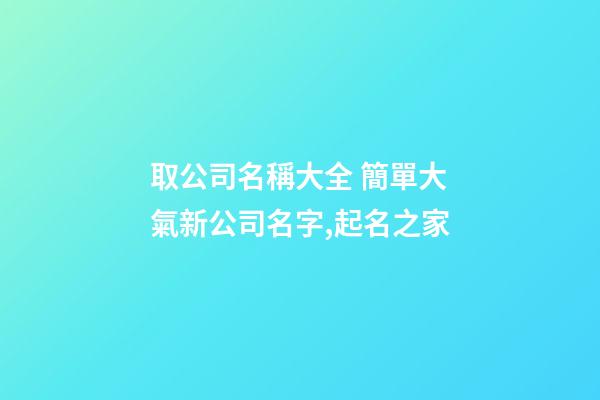 取公司名稱大全 簡單大氣新公司名字,起名之家-第1張-公司起名-玄機(jī)派